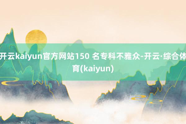 开云kaiyun官方网站150 名专科不雅众-开云·综合体育(kaiyun)