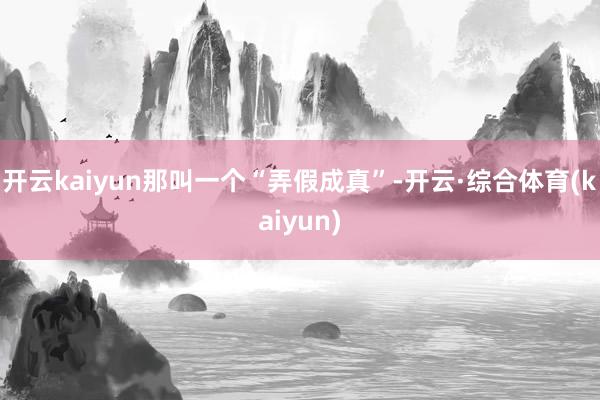开云kaiyun那叫一个“弄假成真”-开云·综合体育(kaiyun)