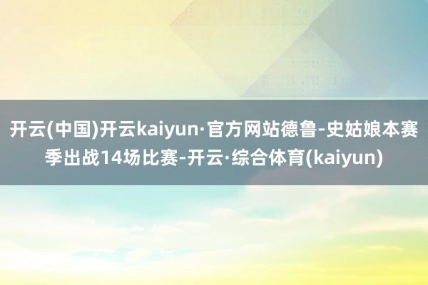 开云(中国)开云kaiyun·官方网站德鲁-史姑娘本赛季出战14场比赛-开云·综合体育(kaiyun)