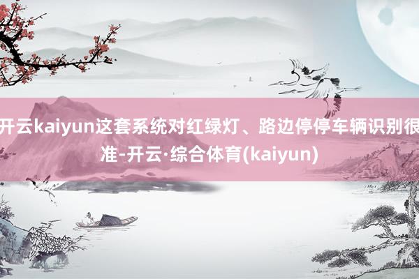 开云kaiyun这套系统对红绿灯、路边停停车辆识别很准-开云·综合体育(kaiyun)