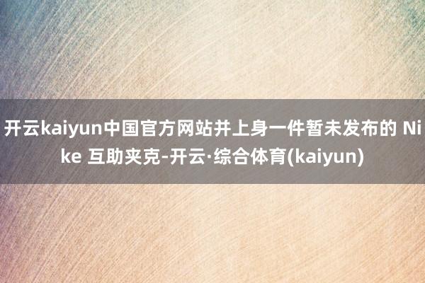 开云kaiyun中国官方网站并上身一件暂未发布的 Nike 互助夹克-开云·综合体育(kaiyun)