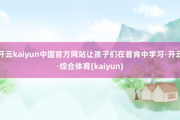 开云kaiyun中国官方网站让孩子们在首肯中学习-开云·综合体育(kaiyun)