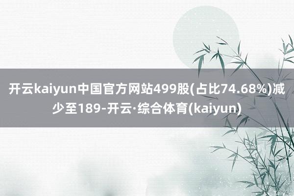 开云kaiyun中国官方网站499股(占比74.68%)减少至189-开云·综合体育(kaiyun)