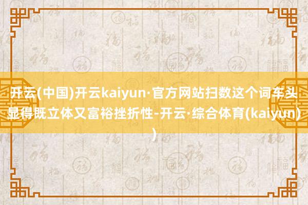 开云(中国)开云kaiyun·官方网站扫数这个词车头显得既立体又富裕挫折性-开云·综合体育(kaiyun)