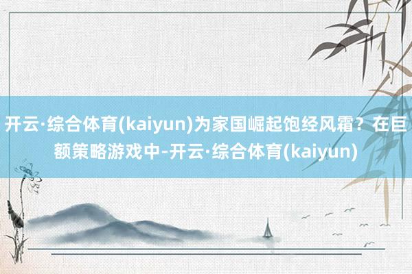 开云·综合体育(kaiyun)为家国崛起饱经风霜？在巨额策略游戏中-开云·综合体育(kaiyun)