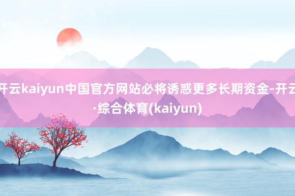 开云kaiyun中国官方网站必将诱惑更多长期资金-开云·综合体育(kaiyun)