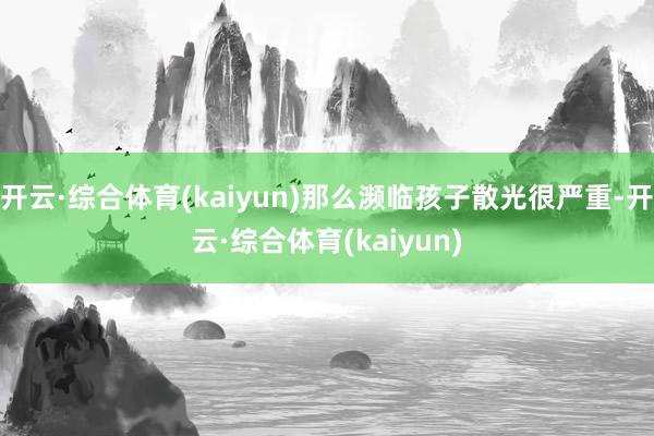 开云·综合体育(kaiyun)那么濒临孩子散光很严重-开云·综合体育(kaiyun)