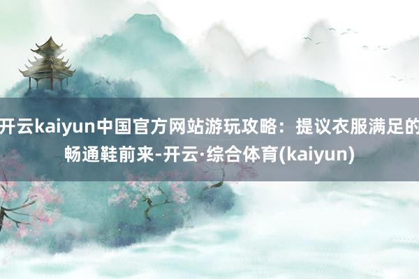 开云kaiyun中国官方网站游玩攻略：提议衣服满足的畅通鞋前来-开云·综合体育(kaiyun)