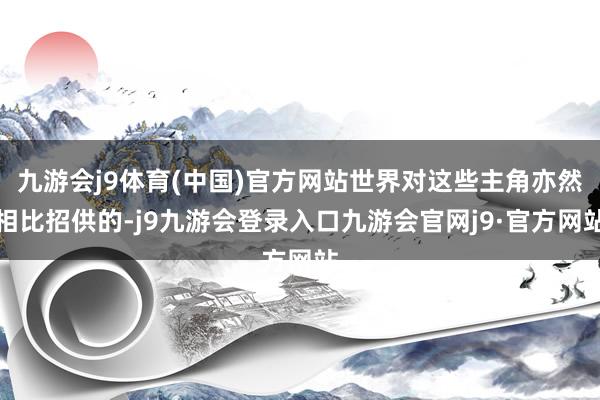 九游会j9体育(中国)官方网站世界对这些主角亦然相比招供的-j9九游会登录入口九游会官网j9·官方网站