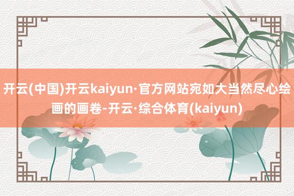 开云(中国)开云kaiyun·官方网站宛如大当然尽心绘画的画卷-开云·综合体育(kaiyun)