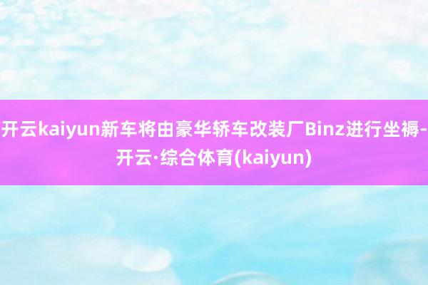 开云kaiyun新车将由豪华轿车改装厂Binz进行坐褥-开云·综合体育(kaiyun)