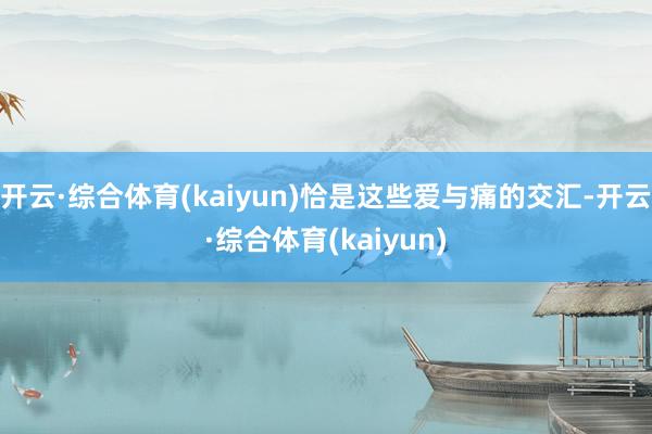 开云·综合体育(kaiyun)恰是这些爱与痛的交汇-开云·综合体育(kaiyun)