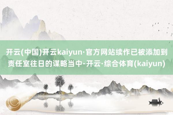 开云(中国)开云kaiyun·官方网站续作已被添加到责任室往日的谋略当中-开云·综合体育(kaiyun)