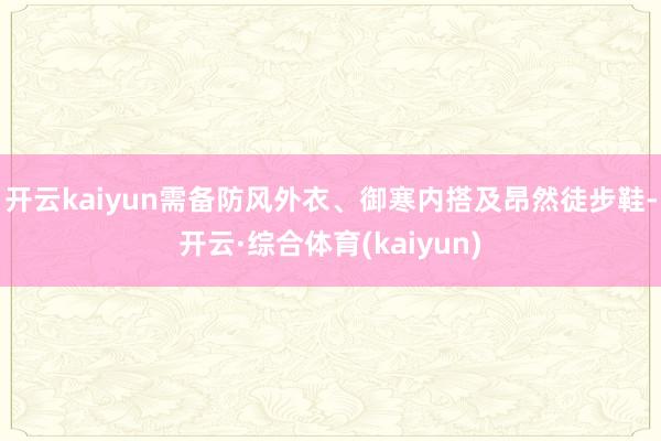 开云kaiyun需备防风外衣、御寒内搭及昂然徒步鞋-开云·综合体育(kaiyun)