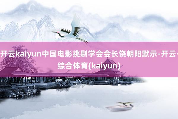 开云kaiyun中国电影挑剔学会会长饶朝阳默示-开云·综合体育(kaiyun)