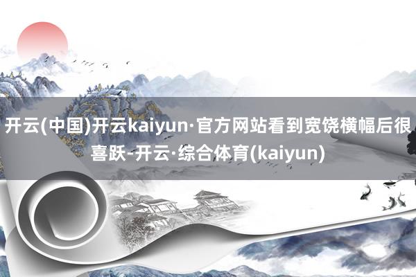 开云(中国)开云kaiyun·官方网站看到宽饶横幅后很喜跃-开云·综合体育(kaiyun)