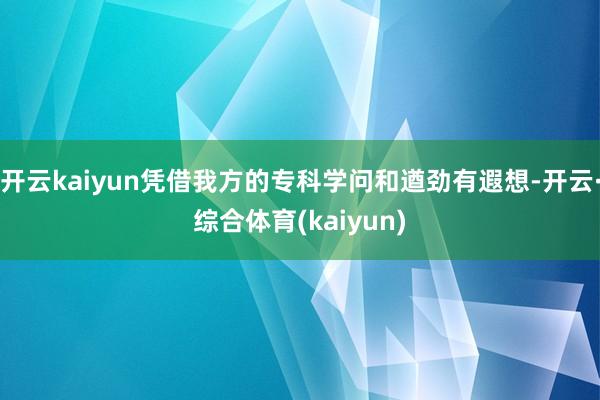 开云kaiyun凭借我方的专科学问和遒劲有遐想-开云·综合体育(kaiyun)