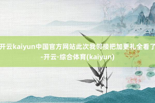 开云kaiyun中国官方网站此次我邻接把加更礼全看了-开云·综合体育(kaiyun)
