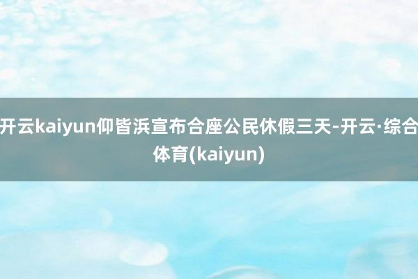 开云kaiyun仰皆浜宣布合座公民休假三天-开云·综合体育(kaiyun)