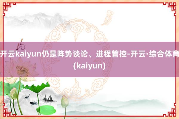 开云kaiyun仍是阵势谈论、进程管控-开云·综合体育(kaiyun)