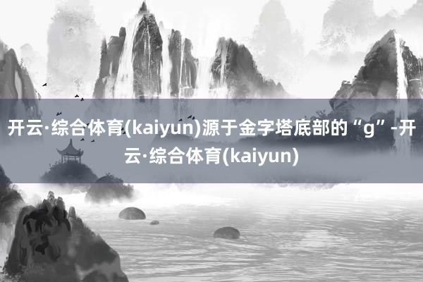 开云·综合体育(kaiyun)源于金字塔底部的“g”-开云·综合体育(kaiyun)