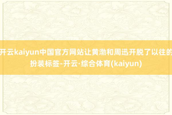 开云kaiyun中国官方网站让黄渤和周迅开脱了以往的扮装标签-开云·综合体育(kaiyun)