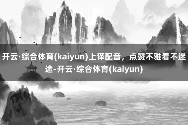 开云·综合体育(kaiyun)上译配音，点赞不雅看不迷途-开云·综合体育(kaiyun)