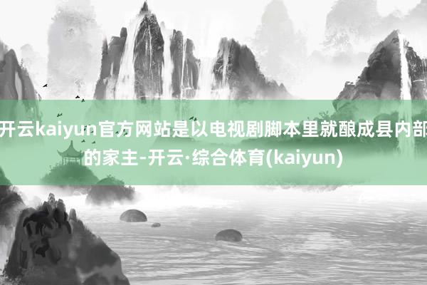 开云kaiyun官方网站是以电视剧脚本里就酿成县内部的家主-开云·综合体育(kaiyun)