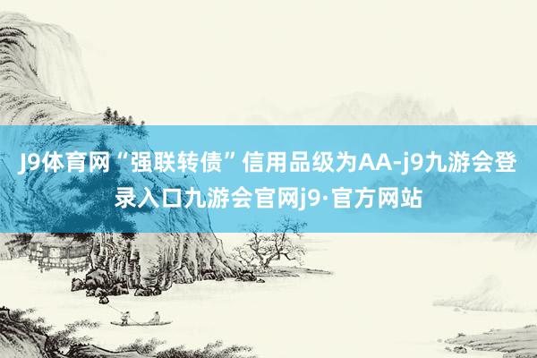 J9体育网“强联转债”信用品级为AA-j9九游会登录入口九游会官网j9·官方网站