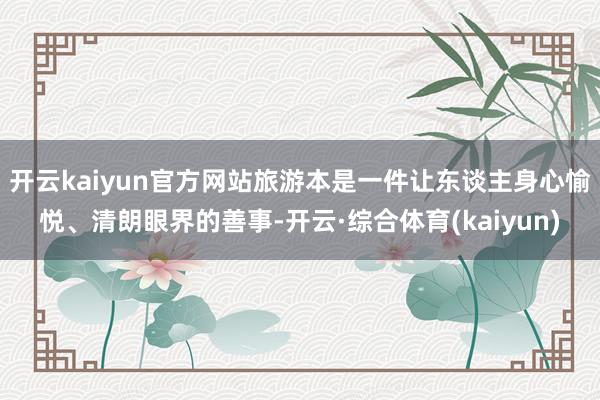 开云kaiyun官方网站旅游本是一件让东谈主身心愉悦、清朗眼界的善事-开云·综合体育(kaiyun)