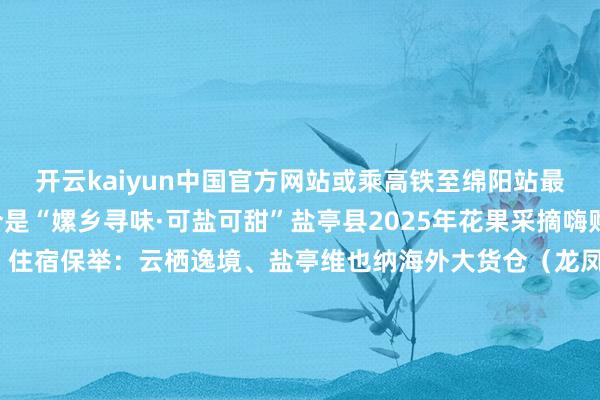 开云kaiyun中国官方网站或乘高铁至绵阳站最好季节：5-6月（当今是“嫘乡寻味·可盐可甜”盐亭县2025年花果采摘嗨购季杏子枇杷采摘时辰）住宿保举：云栖逸境、盐亭维也纳海外大货仓（龙凤谷）盐亭的夏天是风吻过桑田的声息是茶香里飘着的故事等你来把时光销耗在好意思好的事物上初夏已至不如暂别喧嚣来盐亭作念一场对于“慢生涯”的梦（开首：盐亭文旅） 发布于：北京市-开云·综合体育(kaiyun)
