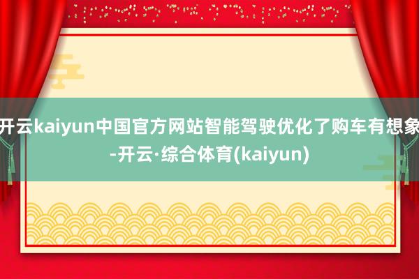 开云kaiyun中国官方网站智能驾驶优化了购车有想象-开云·综合体育(kaiyun)