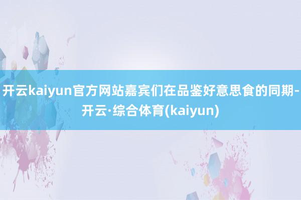 开云kaiyun官方网站嘉宾们在品鉴好意思食的同期-开云·综合体育(kaiyun)