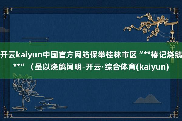 开云kaiyun中国官方网站保举桂林市区“**椿记烧鹅**”（虽以烧鹅闻明-开云·综合体育(kaiyun)