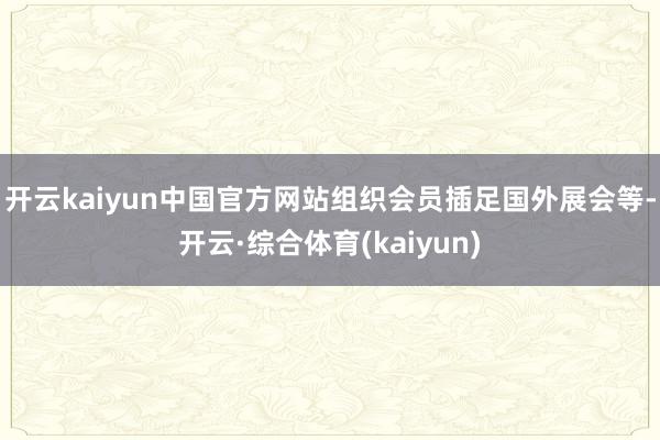 开云kaiyun中国官方网站组织会员插足国外展会等-开云·综合体育(kaiyun)