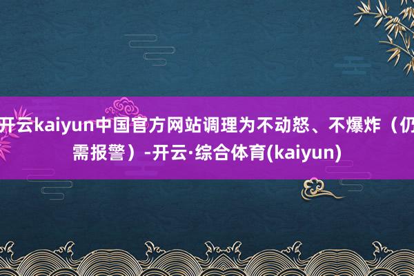 开云kaiyun中国官方网站调理为不动怒、不爆炸（仍需报警）-开云·综合体育(kaiyun)