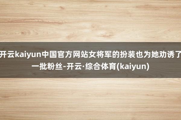 开云kaiyun中国官方网站女将军的扮装也为她劝诱了一批粉丝-开云·综合体育(kaiyun)