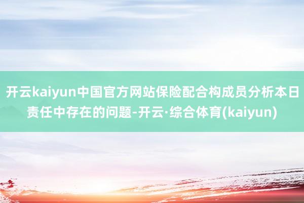 开云kaiyun中国官方网站保险配合构成员分析本日责任中存在的问题-开云·综合体育(kaiyun)