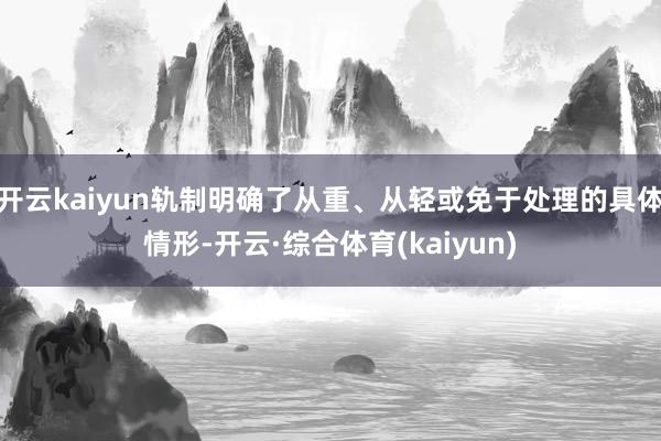 开云kaiyun轨制明确了从重、从轻或免于处理的具体情形-开云·综合体育(kaiyun)