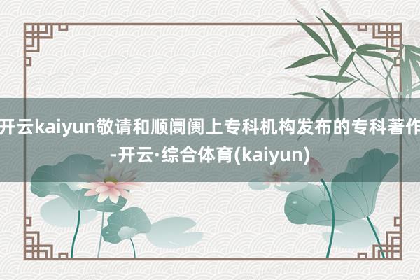 开云kaiyun敬请和顺阛阓上专科机构发布的专科著作-开云·综合体育(kaiyun)