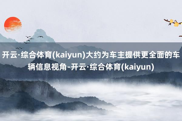 开云·综合体育(kaiyun)大约为车主提供更全面的车辆信息视角-开云·综合体育(kaiyun)