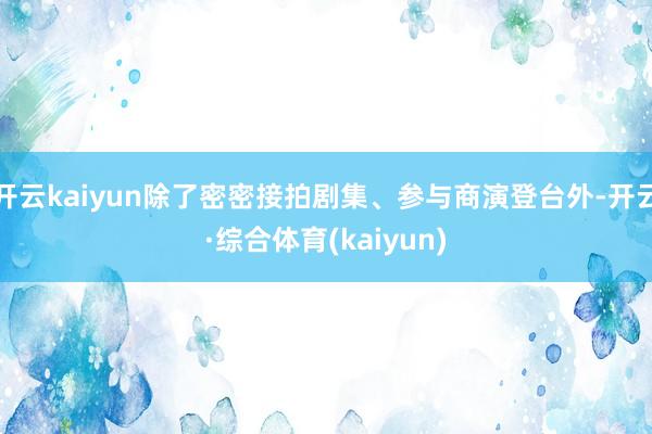 开云kaiyun除了密密接拍剧集、参与商演登台外-开云·综合体育(kaiyun)