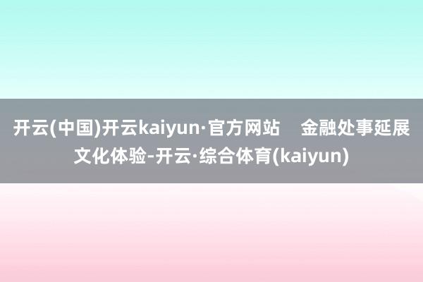 开云(中国)开云kaiyun·官方网站    金融处事延展文化体验-开云·综合体育(kaiyun)