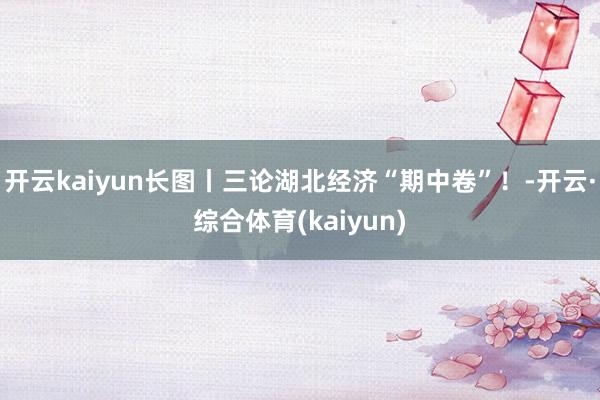 开云kaiyun长图丨三论湖北经济“期中卷”！-开云·综合体育(kaiyun)
