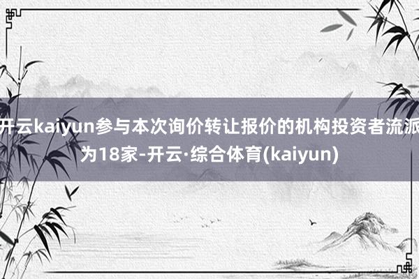 开云kaiyun参与本次询价转让报价的机构投资者流派为18家-开云·综合体育(kaiyun)