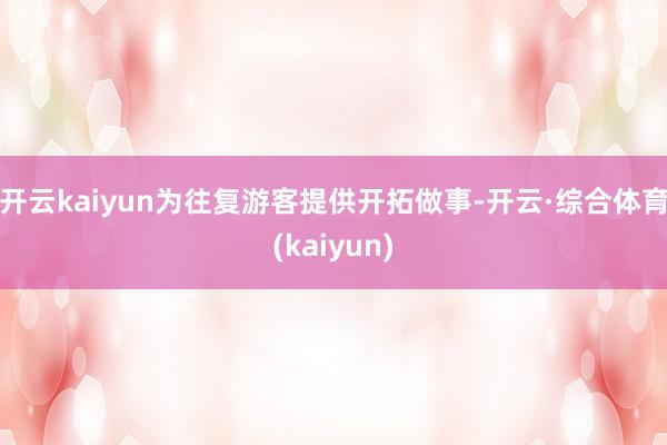 开云kaiyun为往复游客提供开拓做事-开云·综合体育(kaiyun)