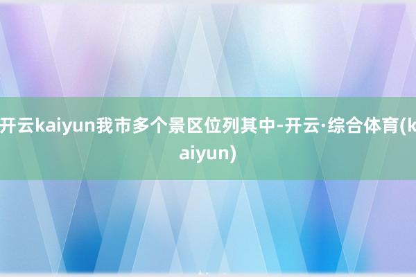 开云kaiyun我市多个景区位列其中-开云·综合体育(kaiyun)