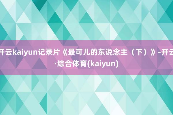 开云kaiyun记录片《最可儿的东说念主（下）》-开云·综合体育(kaiyun)