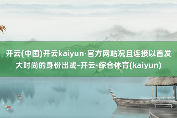 开云(中国)开云kaiyun·官方网站况且连接以首发大时尚的身份出战-开云·综合体育(kaiyun)