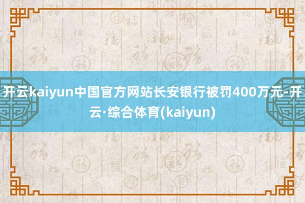 开云kaiyun中国官方网站长安银行被罚400万元-开云·综合体育(kaiyun)